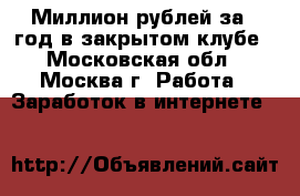 Миллион рублей за 1 год в закрытом клубе - Московская обл., Москва г. Работа » Заработок в интернете   